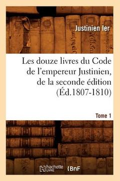 portada Les Douze Livres Du Code de l'Empereur Justinien, de la Seconde Édition. Tome 1 (Éd.1807-1810) (en Francés)