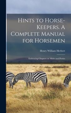 portada Hints to Horse-keepers. A Complete Manual for Horsemen; Embracing Chapters on Mules and Ponies (en Inglés)