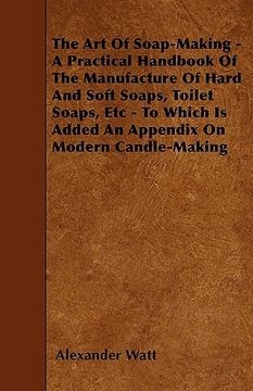 portada the art of soap-making - a practical handbook of the manufacture of hard and soft soaps, toilet soaps, etc - to which is added an appendix on modern c (in English)