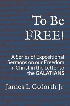portada To Be FREE!: A Series of Expositional Sermons, on our Freedom in Christ, in the Letter to the GALATIANS (in English)