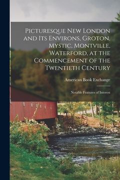 portada Picturesque New London and its Environs, Groton, Mystic, Montville, Waterford, at the Commencement of the Twentieth Century; Notable Features of Inter (en Inglés)