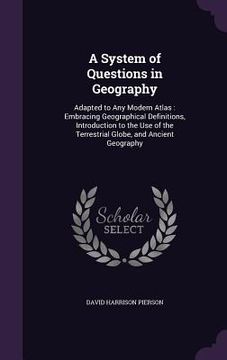portada A System of Questions in Geography: Adapted to Any Modern Atlas: Embracing Geographical Definitions, Introduction to the Use of the Terrestrial Globe, (in English)