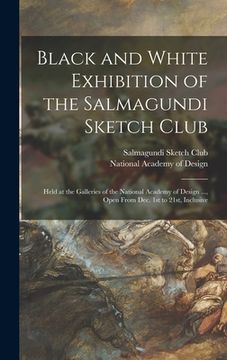 portada Black and White Exhibition of the Salmagundi Sketch Club: Held at the Galleries of the National Academy of Design ..., Open From Dec. 1st to 21st, Inc (en Inglés)