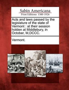 portada acts and laws passed by the legislature of the state of vermont: at their session holden at middlebury, in october, m, dccc. (en Inglés)