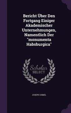 portada Bericht Über Den Fortgang Einiger Akademischer Unternehmungen, Namentlich Der "monumenta Habsburgica" (en Inglés)