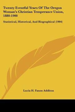 portada twenty eventful years of the oregon woman's christian temperance union, 1880-1900: statistical, historical, and biographical (1904) (en Inglés)