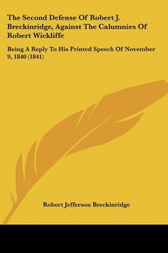 portada the second defense of robert j. breckinridge, against the calumnies of robert wickliffe: being a reply to his printed speech of november 9, 1840 (1841 (en Inglés)