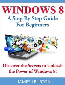 portada Windows 8: A Step By Step Guide For Beginners: Discover the Secrets to Unleash the Power of Windows 8! (en Inglés)