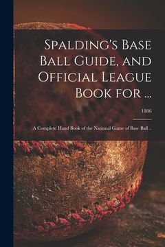 portada Spalding's Base Ball Guide, and Official League Book for ...: a Complete Hand Book of the National Game of Base Ball ..; 1886 (en Inglés)