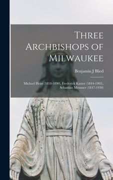 portada Three Archbishops of Milwaukee: Michael Heiss (1818-1890), Frederick Katzer (1844-1903), Sebastian Messmer (1847-1930) (en Inglés)