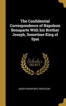 portada The Confidential Correspondence of Napoleon Bonaparte With his Brother Joseph, Sometime King of Spai