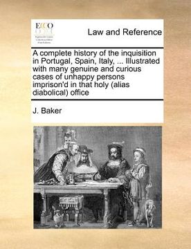 portada a complete history of the inquisition in portugal, spain, italy, ... illustrated with many genuine and curious cases of unhappy persons imprison'd i (en Inglés)