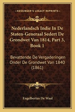 portada Nederlandsch Indie In De Staten-Generaal Sedert De Grondwet Van 1814, Part 3, Book 1: Bevattende De Vergaderingen Onder De Grondwet Van 1840 (1861)
