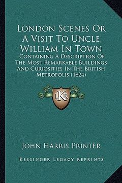 portada london scenes or a visit to uncle william in town: containing a description of the most remarkable buildings and curiosities in the british metropolis (in English)