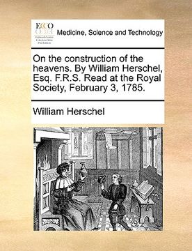 portada on the construction of the heavens. by william herschel, esq. f.r.s. read at the royal society, february 3, 1785. (en Inglés)