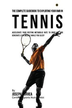 portada The Complete Guidebook to Exploiting Your RMR in Tennis: Accelerate Your Resting Metabolic Rate to Drop Fat and Generate Lean Muscle While You Sleep (in English)