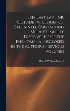 portada The Last Lap = or, 'Outside Intelligence' Explained, Containing More Complete Discoveries of the Phenomena Disclosed in the Author's Previous Volumes
