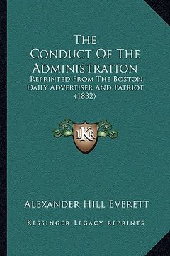 portada the conduct of the administration the conduct of the administration: reprinted from the boston daily advertiser and patriot (1832reprinted from the bo (en Inglés)