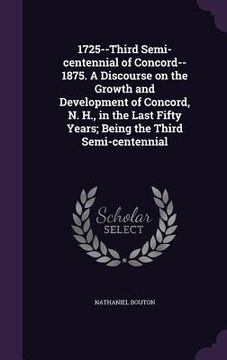portada 1725--Third Semi-centennial of Concord--1875. A Discourse on the Growth and Development of Concord, N. H., in the Last Fifty Years; Being the Third Se (en Inglés)