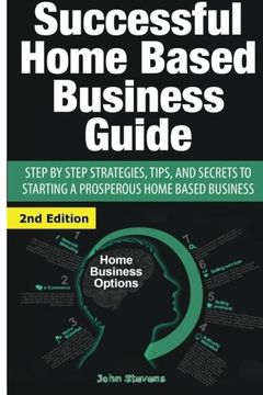 portada Successful Home Based Business Guide: Step by Step Strategies, Tips, and Secrets to Starting a Prosperous Home Based Business