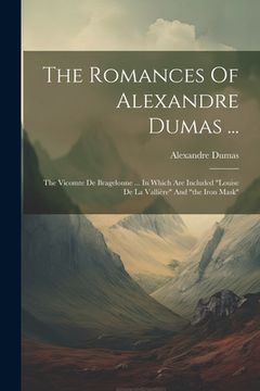 portada The Romances Of Alexandre Dumas ...: The Vicomte De Bragelonne ... In Which Are Included "louise De La Vallière" And "the Iron Mask" (en Inglés)
