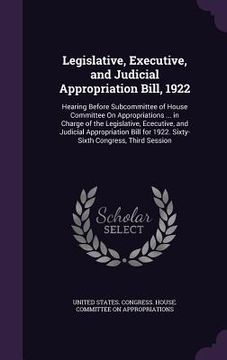 portada Legislative, Executive, and Judicial Appropriation Bill, 1922: Hearing Before Subcommittee of House Committee On Appropriations ... in Charge of the L (en Inglés)