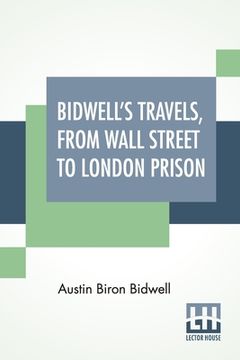 portada Bidwell's Travels, From Wall Street To London Prison: Fifteen Years In Solitude. (en Inglés)