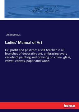 Ladies' Manual of Art: Or, profit and pastime: a self teacher in all branches of decorative art, embracing every variety of painting and draw