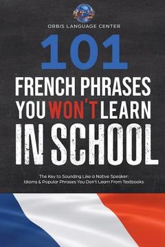 portada 101 French Phrases You Won't Learn in School: The Key to Sounding Like a Native Speaker: Idioms & Popular Phrases You Don't Learn from Textbooks. Rapi (en Inglés)