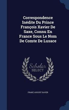 portada Correspondence Inédite Du Prince François Xavier De Saxe, Connu En France Sous Le Nom De Comte De Lusace (in English)
