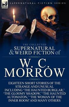 portada the collected supernatural and weird fiction of w. c. morrow: eighteen short stories of the strange and unusual including 'the haunted burglar, ' 'the (in English)