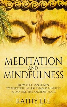 portada Meditation And Mindfulness: How you can learn to Meditate in less than 15 minutes a day like the Ancient Yogis (en Inglés)