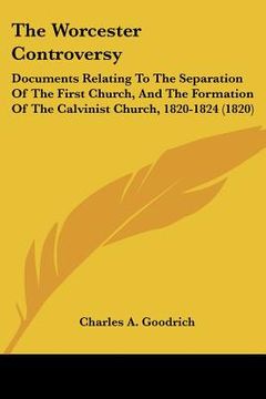 portada the worcester controversy: documents relating to the separation of the first church, and the formation of the calvinist church, 1820-1824 (1820) (en Inglés)