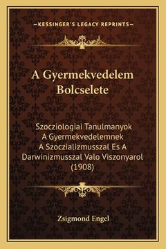 portada A Gyermekvedelem Bolcselete: Szocziologiai Tanulmanyok A Gyermekvedelemnek A Szoczializmusszal Es A Darwinizmusszal Valo Viszonyarol (1908) (in Húngaro)