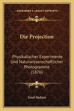 portada Die Projection: Physikalischer Experimente Und Naturwissenschaftlicher Photogramme (1876) (en Alemán)