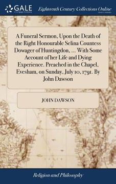 portada A Funeral Sermon, Upon the Death of the Right Honourable Selina Countess Dowager of Huntingdon, ... With Some Account of her Life and Dying Experience (en Inglés)