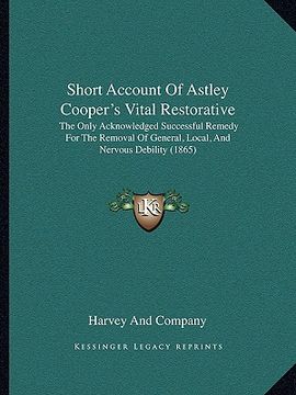 portada short account of astley cooper's vital restorative: the only acknowledged successful remedy for the removal of general, local, and nervous debility (1 (en Inglés)
