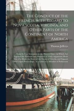 portada The Conduct of the French, With Regard to Nova Scotia, Virginia, and Other Parts of the Continent of North America [microform]: From Its First Settlem