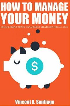 portada How to Manage Your Money: Quick and Simple Money Management Strategies For All Ages, Build Wealth and Retire Rich In Today's