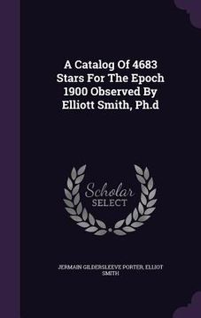 portada A Catalog Of 4683 Stars For The Epoch 1900 Observed By Elliott Smith, Ph.d (en Inglés)