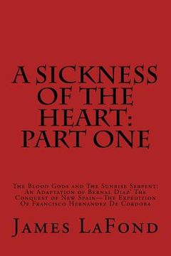 portada A Sickness of the Heart: Part One: The Blood Gods and The Sunrise Serpent: An Adaptation of Bernal Diaz' The Conquest of New Spain - The Expedi (in English)