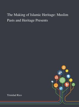 portada The Making of Islamic Heritage: Muslim Pasts and Heritage Presents (en Inglés)