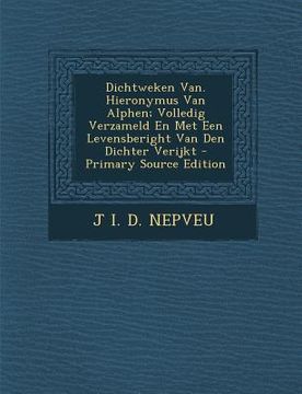 portada Dichtweken Van. Hieronymus Van Alphen; Volledig Verzameld En Met Een Levensberight Van Den Dichter Verijkt - Primary Source Edition