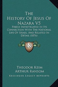 portada the history of jesus of nazara v5: freely investigated in its connection with the national life of israel, and related in detail (1876) (en Inglés)