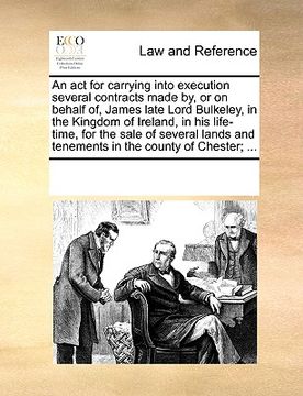 portada an act for carrying into execution several contracts made by, or on behalf of, james late lord bulkeley, in the kingdom of ireland, in his life-time, (en Inglés)