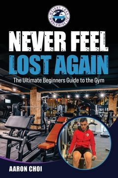 portada Never Feel Lost Again: The Ultimate Beginners Guide to the Gym (en Inglés)