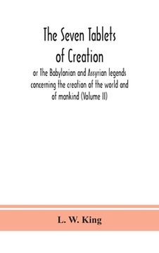 portada The seven tablets of creation: or The Babylonian and Assyrian legends concerning the creation of the world and of mankind (Volume II) (en Inglés)