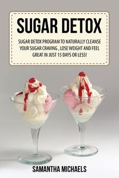 portada Sugar Detox: Sugar Detox Program to Naturally Cleanse Your Sugar Craving, Lose Weight and Feel Great in Just 15 Days or Less! (in English)