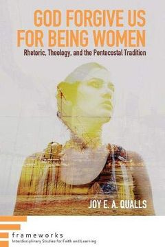 portada God Forgive us for Being Women: Rhetoric, Theology, and the Pentecostal Tradition (Frameworks: Interdisciplinary Studies for Faith and Learning) (en Inglés)