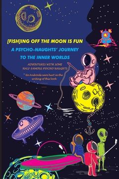 portada [Fish]ing Off the Moon Is Fun; A Psycho-Naughts' Journey to the Inner Worlds: Adventures of Some Half-Famous Psycho-Naughts
